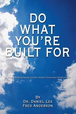 Do What You're Built For: A Self Development Guide Using Coaching Principles - Dr. Daniel Lee,Fred Anderson - cover