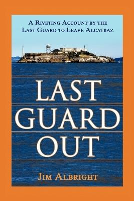 Last Guard Out: A Riveting Account by the Last Guard to Leave Alcatraz - Jim Albright - cover