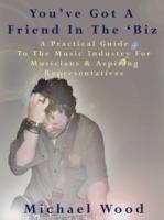 You've Got A Friend In The 'Biz: A Practical Guide To The Music Industry For Musicians & Aspiring Representatives - Michael Wood - cover
