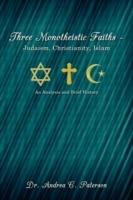 Three Monotheistic Faiths - Judaism, Christianity, Islam: An Analysis and Brief History - Dr. Andrea C. Paterson - cover