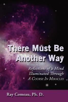 There Must Be Another Way: Reflections of a Mind Illuminated Through a Course in Miracles - Ray Comeau - cover
