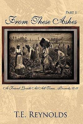 From These Ashes Part I: A Friend Loveth At All Times...Proverbs 17:17 - T.E. Reynolds - cover