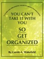 You Can't Take It With You So Get Organized: A Guide For Organizing Your Important Information - Carole A. Wakefield - cover
