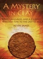 A Mystery in Clay: Codes, Languages, and a Journey Through Time To the Last Ice Age - Kevin James - cover