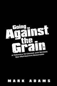 Going Against the Grain: A Formula to Change and Reverse Self-Destructive Behaviors - Mark Adams - cover