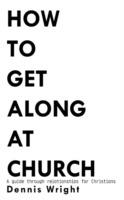 How to Get Along at Church: A Guide Through Relationships for Christians - Dennis Wright - cover