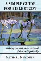 A Simple Guide for Bible Study: Helping You to Grow in the Word of God and Spiritually - Michael Nwaduba - cover