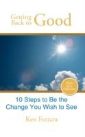 Getting Back to Good: 10 Steps to Be the Change You Wish to See - Ken Ferrara - cover