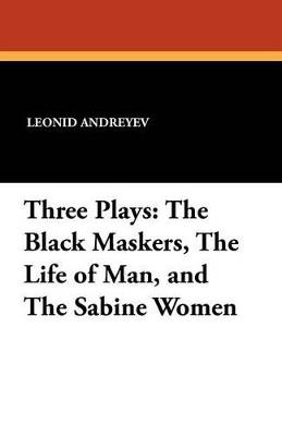 Three Plays: The Black Maskers, the Life of Man, and the Sabine Women - Leonid Nikolayevich Andreyev - cover