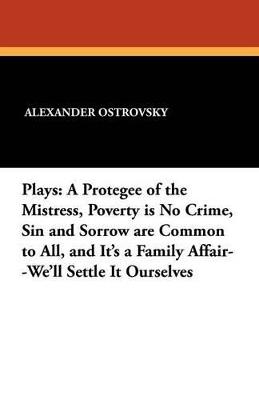 Plays: A Protegee of the Mistress, Poverty Is No Crime, Sin and Sorrow Are Common to All, and It's a Family Affair--We'll Settle It Ourselves - Alexander Ostrovsky - cover