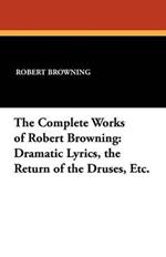 The Complete Works of Robert Browning: Dramatic Lyrics, the Return of the Druses, Etc.