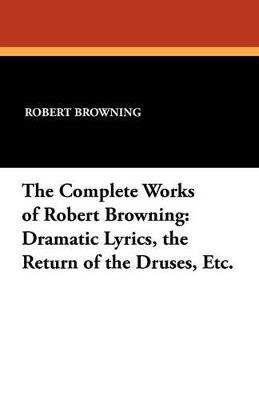 The Complete Works of Robert Browning: Dramatic Lyrics, the Return of the Druses, Etc. - Robert Browning - cover