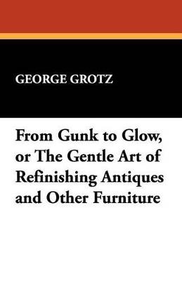 From Gunk to Glow, or the Gentle Art of Refinishing Antiques and Other Furniture - George Grotz - cover