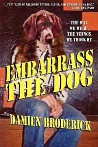 Embarrass My Dog: The Way We Were, the Things We Thought - Damien Broderick - cover