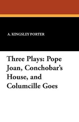 Three Plays: Pope Joan, Conchobar's House, and Columcille Goes - A Kingsley Porter - cover