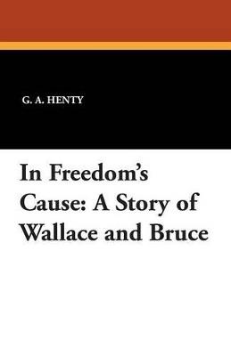 In Freedom's Cause: A Story of Wallace and Bruce - G A Henty - cover