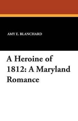 A Heroine of 1812: A Maryland Romance - Amy E Blanchard - cover