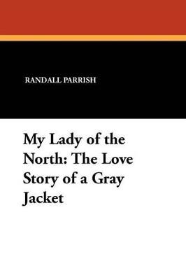My Lady of the North: The Love Story of a Gray Jacket - Randall Parrish - cover