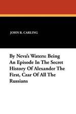 By Neva's Waters: Being an Episode in the Secret History of Alexander the First, Czar of All the Russians