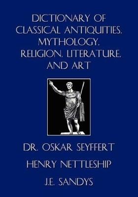 Dictionary of Classical Antiquities, Mythology, Religion, Literature, and Art - Oskar Seyffert,Henry Nettleship,J E Sandys - cover
