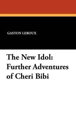 The New Idol: Further Adventures of Cheri Bibi - Gaston LeRoux - cover