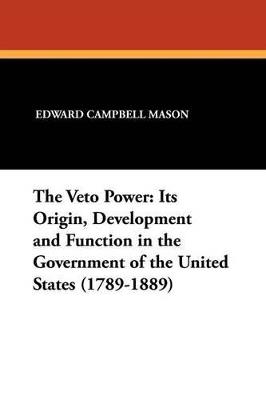 The Veto Power: Its Origin, Development and Function in the Government of the United States (1789-1889) - Edward Campbell Mason - cover