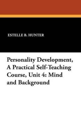 Personality Development, a Practical Self-Teaching Course, Unit 4: Mind and Background - Estelle B Hunter - cover