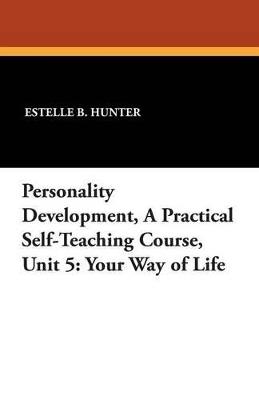 Personality Development, a Practical Self-Teaching Course, Unit 5: Your Way of Life - Estelle B Hunter - cover