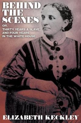 Behind the Scenes, Or, Thirty Years and Slave, and Four Years in the White House - Elizabeth Keckley - cover