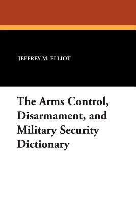 The Arms Control, Disarmament, and Military Security Dictionary - Jeffrey M. Elliot - cover