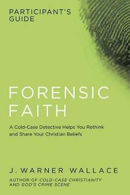 Forensic Faith Participant's Guide: A Homicide Detective Makes the Case for a More Reasonable, Evidential Christian Faith - J Warner Wallace - cover