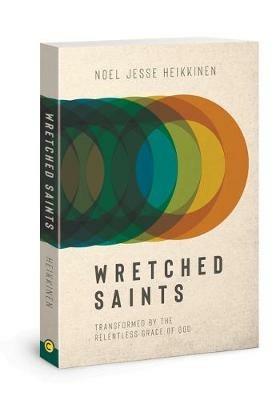 Wretched Saints: Transformed by the Relentless Grace of God - Noel Jesse Heikkinen - cover