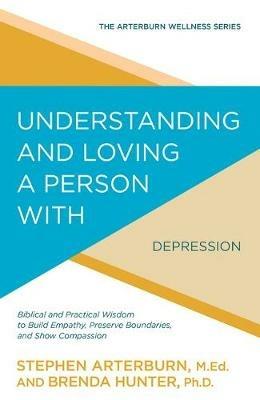 Understanding and Loving a Person with Depression: Biblical and Practical Wisdom to Build Empathy, Preserve Boundaries, and Show Compassion - Stephen Arterburn,Brenda Hunter - cover