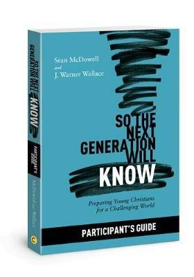 So the Next Generation Will Know Participant's Guide: Preparing Young Christians for a Challenging World - Sean McDowell,J Warner Wallace - cover