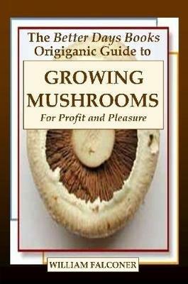 The Better Days Books Origiganic Guide to Growing Mushrooms for Profit and Pleasure - William Falconer - cover