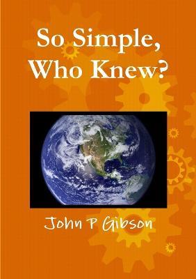 So Simple, Who Knew? - John P Gibson - cover