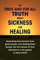 The Once-And-For-All Truth About Sickness and Healing: Separating Bad Doctrine from Good People, and Leading Those People into the Fullness of Their Inheritance in the Gospel of Jesus Christ! - Ron Craig - cover