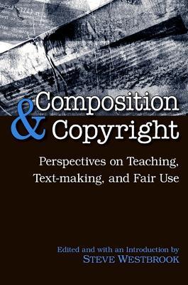 Composition and Copyright: Perspectives on Teaching, Text-making, and Fair Use - cover