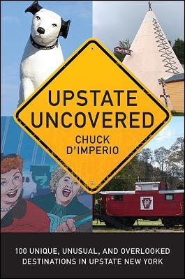 Upstate Uncovered: 100 Unique, Unusual, and Overlooked Destinations in Upstate New York - Chuck D'Imperio - cover