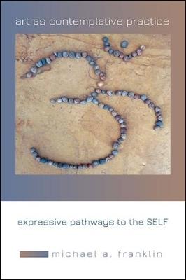 Art as Contemplative Practice: Expressive Pathways to the Self - Michael A. Franklin - cover