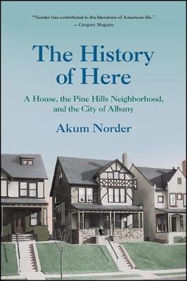 The History of Here: A House, the Pine Hills Neighborhood, and the City of Albany - Akum Norder - cover