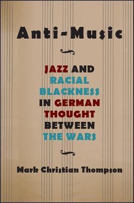 Anti-Music: Jazz and Racial Blackness in German Thought between the Wars - Mark Christian Thompson - cover