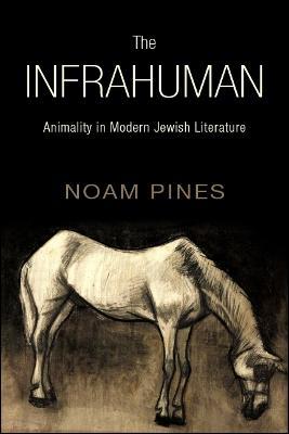 The Infrahuman: Animality in Modern Jewish Literature - Noam Pines - cover