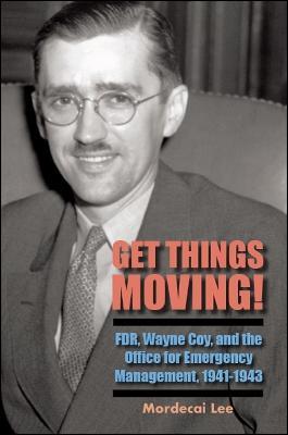 Get Things Moving!: FDR, Wayne Coy, and the Office for Emergency Management, 1941-1943 - Mordecai Lee - cover