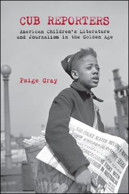 Cub Reporters: American Children's Literature and Journalism in the Golden Age - Paige Marie Gray - cover
