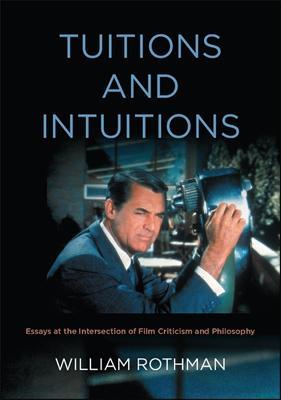 Tuitions and Intuitions: Essays at the Intersection of Film Criticism and Philosophy - William Rothman - cover