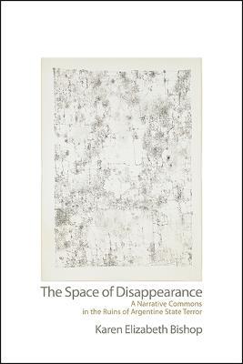 The Space of Disappearance: A Narrative Commons in the Ruins of Argentine State Terror - Karen Elizabeth Bishop - cover