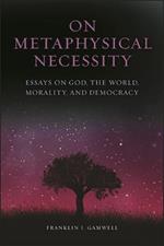 On Metaphysical Necessity: Essays on God, the World, Morality, and Democracy