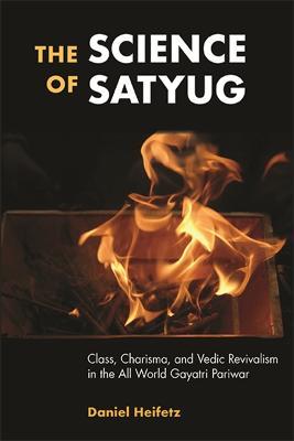 The Science of Satyug: Class, Charisma, and Vedic Revivalism in the All World Gayatri Pariwar - Daniel Heifetz - cover