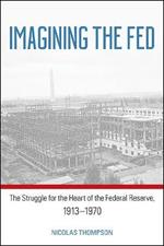 Imagining the Fed: The Struggle for the Heart of the Federal Reserve, 1913-1970